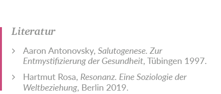 Literatur Aaron Antonovsky, Salutogenese. Zur ­Entmystifizierung der ­Gesundheit, T bingen 1997. Hartmut Rosa, Resona...