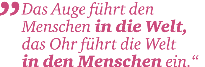 „ Das Auge f hrt den ­Menschen in ­die Welt, das Ohr f hrt die Welt ­ in den Menschen ein.“