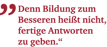 „ Denn Bildung zum ­ Besseren hei t nicht, ­fertige ­Antworten zu geben.“