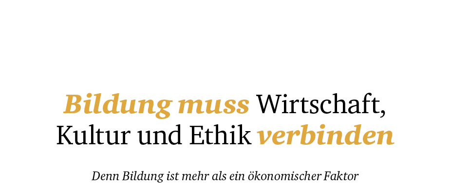  Bildung muss Wirtschaft, Kultur und Ethik verbinden Denn Bildung ist mehr als ein konomischer Faktor 