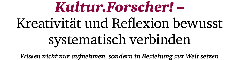 Kultur.Forscher! – ­ Kreativit t und Reflexion bewusst ­ systematisch verbinden Wissen nicht nur aufnehmen, sondern i...