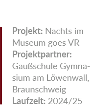 Projekt: Nachts im Museum goes VR Projektpartner: Gau schule Gymnasium am ­L wenwall, Braunschweig Laufzeit: 2024/25