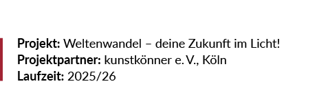 Projekt: Weltenwandel – deine Zukunft im Licht! Projektpartner: kunstk nner e. V., K ln Laufzeit: 2025/26