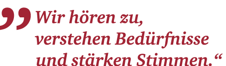 „Wir h ren zu, verstehen Bed rfnisse und ­st rken Stimmen.“ 